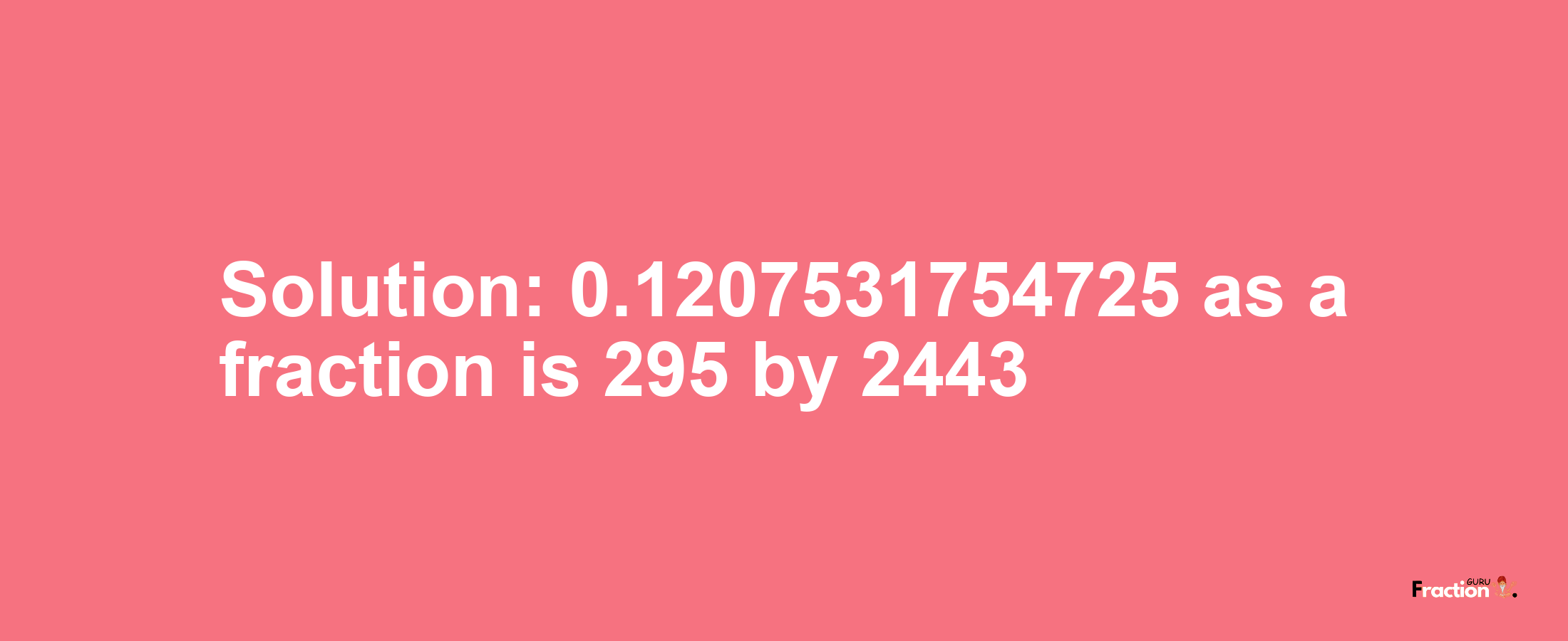 Solution:0.1207531754725 as a fraction is 295/2443
